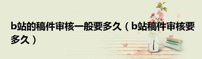 b站的稿件審核一般要多久（b站稿件審核要多久）