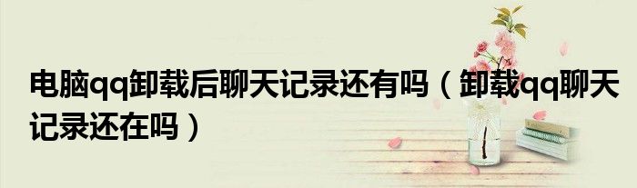 電腦qq卸載后聊天記錄還有嗎（卸載qq聊天記錄還在嗎）