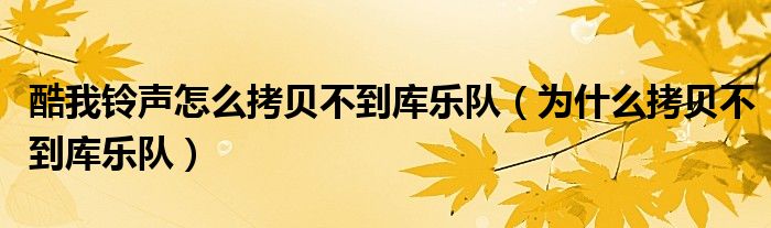 酷我鈴聲怎么拷貝不到庫樂隊(duì)（為什么拷貝不到庫樂隊(duì)）