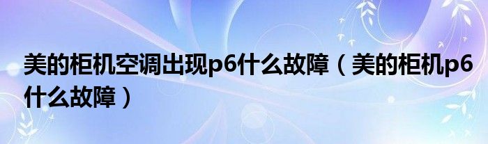 美的柜機空調(diào)出現(xiàn)p6什么故障（美的柜機p6什么故障）