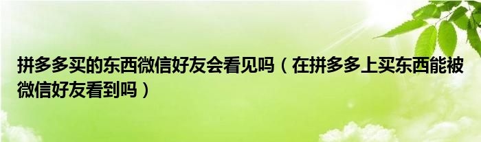 拼多多買的東西微信好友會(huì)看見嗎（在拼多多上買東西能被微信好友看到嗎）