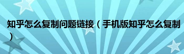 知乎怎么復(fù)制問題鏈接（手機(jī)版知乎怎么復(fù)制）