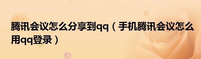 騰訊會議怎么分享到qq（手機騰訊會議怎么用qq登錄）