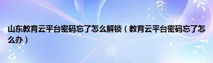 山東教育云平臺密碼忘了怎么解鎖（教育云平臺密碼忘了怎么辦）