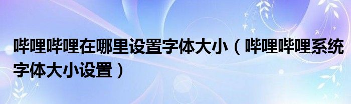 嗶哩嗶哩在哪里設(shè)置字體大小（嗶哩嗶哩系統(tǒng)字體大小設(shè)置）