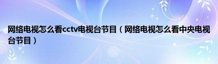 網(wǎng)絡(luò)電視怎么看cctv電視臺節(jié)目（網(wǎng)絡(luò)電視怎么看中央電視臺節(jié)目）