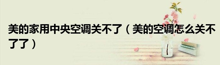 美的家用中央空調(diào)關(guān)不了（美的空調(diào)怎么關(guān)不了了）