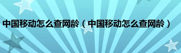 中國移動怎么查網(wǎng)齡（中國移動怎么查網(wǎng)齡）