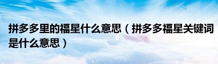 拼多多里的福星什么意思（拼多多福星關(guān)鍵詞是什么意思）