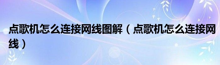 點(diǎn)歌機(jī)怎么連接網(wǎng)線圖解（點(diǎn)歌機(jī)怎么連接網(wǎng)線）