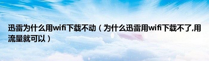 迅雷為什么用wifi下載不動（為什么迅雷用wifi下載不了,用流量就可以）