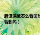 騰訊課堂怎么看回放可以倍速嗎（騰訊課堂倍速播放老師能看到嗎）