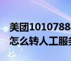 美團(tuán)10107888怎么轉(zhuǎn)人工客服（10107888怎么轉(zhuǎn)人工服務(wù)）