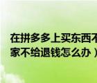 在拼多多上買東西不給退錢怎么辦（在拼多多上買的東西商家不給退錢怎么辦）