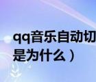 qq音樂(lè)自動(dòng)切歌是為什么（qq音樂(lè)自動(dòng)切歌是為什么）