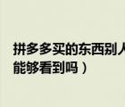 拼多多買的東西別人都能看到嗎（拼多多自己買的東西別人能夠看到嗎）