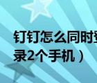 釘釘怎么同時登錄2個手機（釘釘怎么同時登錄2個手機）