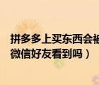 拼多多上買(mǎi)東西會(huì)被好友看到嗎（在拼多多上買(mǎi)東西后會(huì)被微信好友看到嗎）