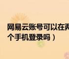 網(wǎng)易云賬號(hào)可以在兩個(gè)手機(jī)登錄嗎（網(wǎng)易云賬號(hào)可以同時(shí)兩個(gè)手機(jī)登錄嗎）