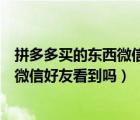 拼多多買的東西微信好友會(huì)看見(jiàn)嗎（在拼多多上買東西能被微信好友看到嗎）
