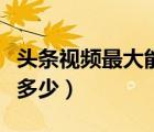 頭條視頻最大能上傳多少（頭條上傳視頻最大多少）