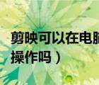 剪映可以在電腦版操作嗎（剪映可以在電腦上操作嗎）
