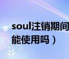 soul注銷期間可以看瞬間嗎（soul注銷期間能使用嗎）