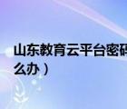 山東教育云平臺(tái)密碼忘了怎么解鎖（教育云平臺(tái)密碼忘了怎么辦）