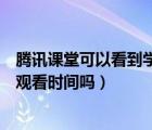 騰訊課堂可以看到學(xué)生觀看時間嗎（騰訊課堂可以查看學(xué)生觀看時間嗎）
