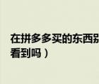 在拼多多買的東西別人能看見嗎（在拼多多買的東西別人能看到嗎）