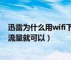 迅雷為什么用wifi下載不動(dòng)（為什么迅雷用wifi下載不了,用流量就可以）