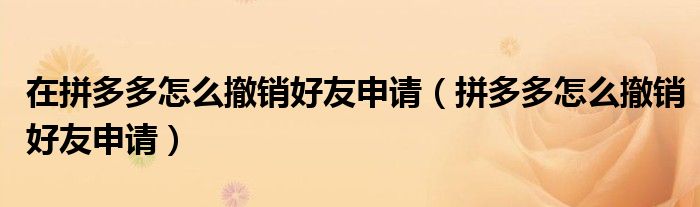 在拼多多怎么撤銷好友申請(qǐng)（拼多多怎么撤銷好友申請(qǐng)）