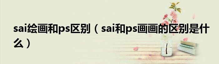 sai繪畫和ps區(qū)別（sai和ps畫畫的區(qū)別是什么）
