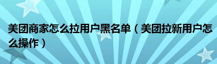 美團(tuán)商家怎么拉用戶(hù)黑名單（美團(tuán)拉新用戶(hù)怎么操作）