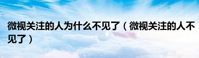 微視關(guān)注的人為什么不見了（微視關(guān)注的人不見了）