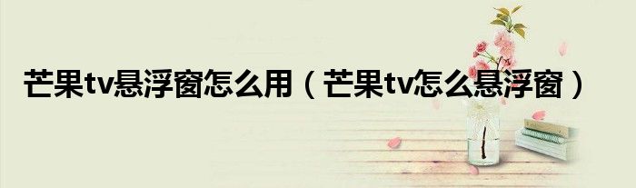 芒果tv懸浮窗怎么用（芒果tv怎么懸浮窗）