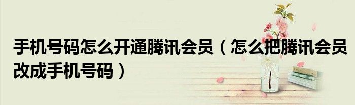 手機號碼怎么開通騰訊會員（怎么把騰訊會員改成手機號碼）