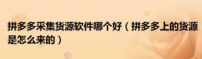 拼多多采集貨源軟件哪個好（拼多多上的貨源是怎么來的）