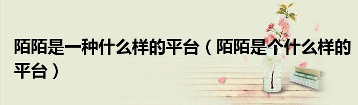 陌陌是一種什么樣的平臺(tái)（陌陌是個(gè)什么樣的平臺(tái)）