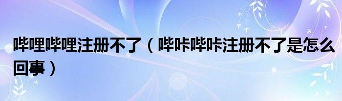 嗶哩嗶哩注冊(cè)不了（嗶咔嗶咔注冊(cè)不了是怎么回事）