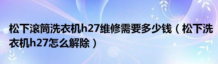 松下滾筒洗衣機h27維修需要多少錢（松下洗衣機h27怎么解除）