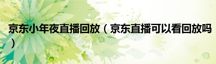 京東小年夜直播回放（京東直播可以看回放嗎）