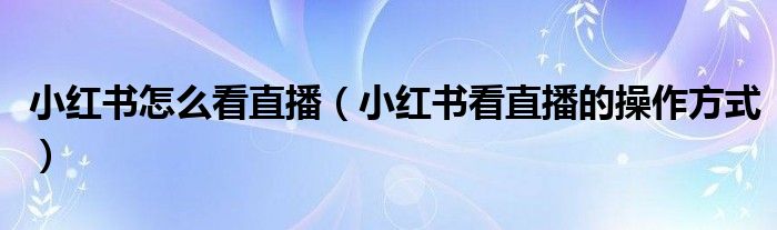 小紅書怎么看直播（小紅書看直播的操作方式）
