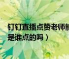 釘釘直播點(diǎn)贊老師能看到是誰嗎（釘釘直播點(diǎn)贊老師能看到是誰點(diǎn)的嗎）