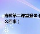 青驕第二課堂登錄不到怎么辦（青驕第二課堂登錄不了是怎么回事）