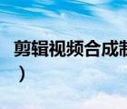 剪輯視頻合成制作教程（怎么做視頻剪輯合成）