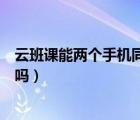 云班課能兩個手機同時登錄么（兩個手機可以同時登云班課嗎）