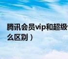 騰訊會員vip和超級vip的區(qū)別（騰訊會員vip和影視vip有什么區(qū)別）