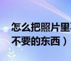 怎么把照片里不要東西p掉（怎么p掉照片中不要的東西）