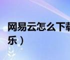 網(wǎng)易云怎么下載音樂文件（網(wǎng)易云怎么下載音樂）